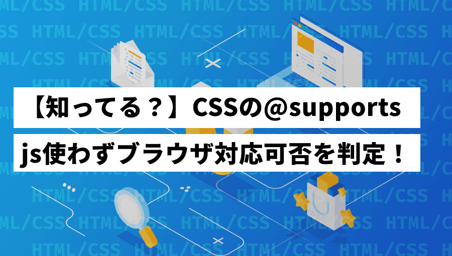 @supportsとは？CSSでブラウザ対応判別と条件分岐できる機能を紹介！