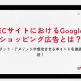 ECサイトにおけるGoogleショッピング広告とは？メリット・デメリットや成功させるポイントを徹底解説！