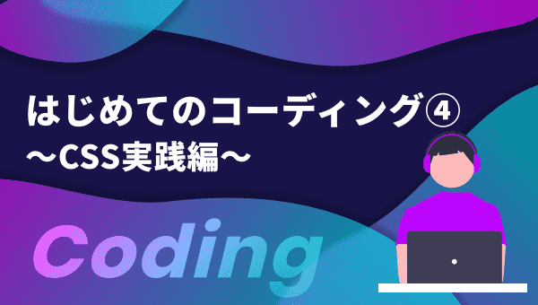 はじめてのコーディング④ 〜CSS実践編〜