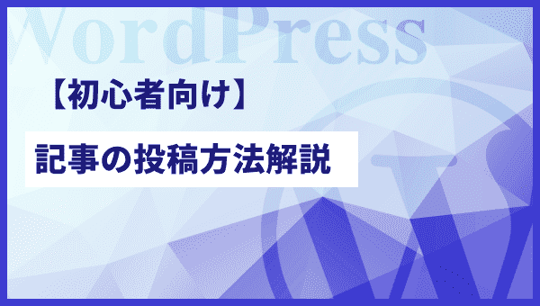 【初心者向け】WordPressの管理画面から記事を投稿する方法