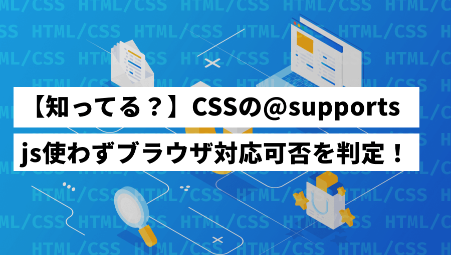 @supportsとは?CSSでブラウザ対応判別と条件分岐できる機能を紹介!