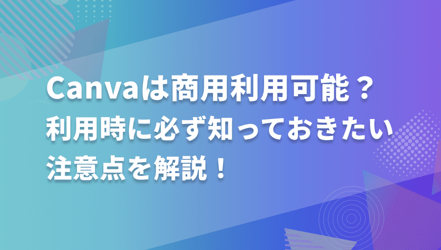 Canvaは商用利用できる?利用時に必ず知っておきたい注意点を解説!