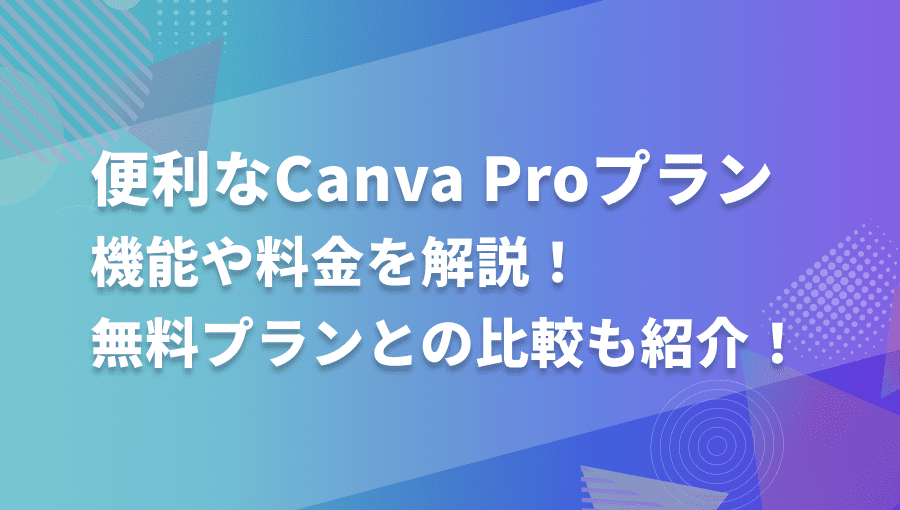 超便利なCanva Proプランの機能や料金を解説!無料プランとの比較も紹介!